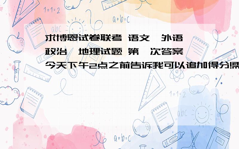 求博恩试卷联考 语文,外语,政治,地理试题 第一次答案,今天下午2点之前告诉我可以追加得分!需要的是速度@~!如果不行给我一个，美女的QQ我追加100分