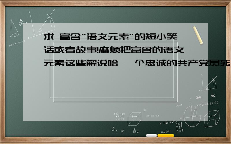 求 富含“语文元素”的短小笑话或者故事!麻烦把富含的语文元素这些解说哈 一个忠诚的共产党员死了,上帝认为共产党员都是无神论者,绝对不能让他上天堂,就把他打入地狱.刚过了一个星期