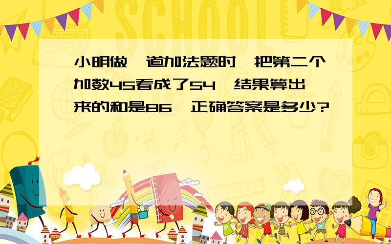 小明做一道加法题时,把第二个加数45看成了54,结果算出来的和是86,正确答案是多少?