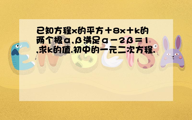 已知方程x的平方＋8x＋k的两个根α,β满足α－2β＝1,求k的值.初中的一元二次方程.