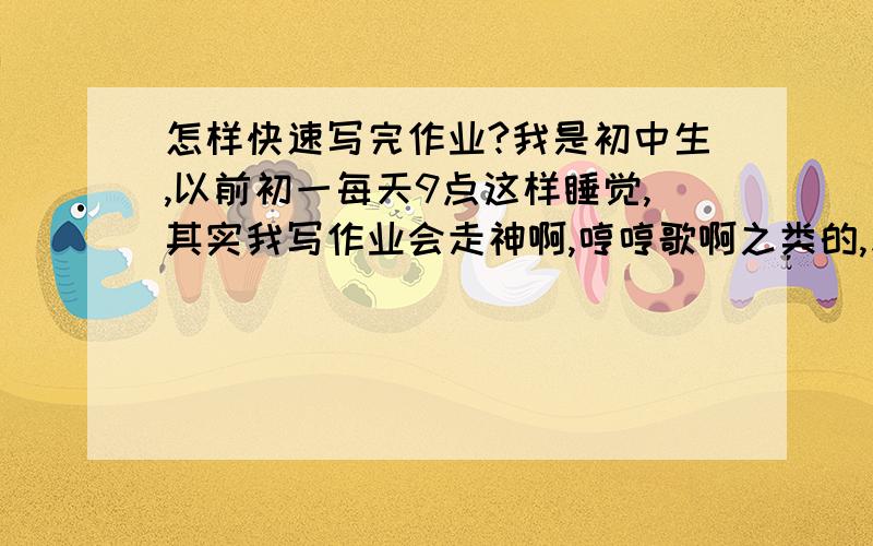 怎样快速写完作业?我是初中生,以前初一每天9点这样睡觉,其实我写作业会走神啊,哼哼歌啊之类的,反正就是似乎不能专心,在学校自习课上写得非常快,回了家就没了时间观念.一到放假.我都是