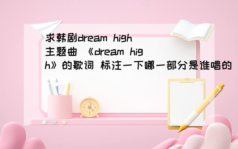 求韩剧dream high 主题曲 《dream high》的歌词 标注一下哪一部分是谁唱的