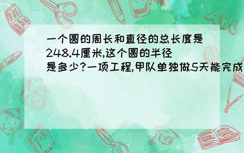 一个圆的周长和直径的总长度是248.4厘米,这个圆的半径是多少?一项工程,甲队单独做5天能完成这项工程,乙队单独做10天完成.如果两对合作几天能完成这项工程?甲乙两列火车同时从A、B两地相