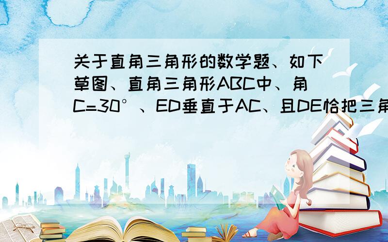 关于直角三角形的数学题、如下草图、直角三角形ABC中、角C=30°、ED垂直于AC、且DE恰把三角形ABC分成面积相等的两部分、即四边形ABED与三角形EDC面积相等、求线段BE与线段EC长度之比?