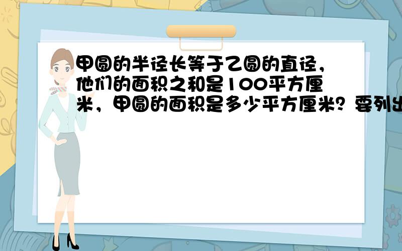 甲圆的半径长等于乙圆的直径，他们的面积之和是100平方厘米，甲圆的面积是多少平方厘米？要列出算式的 越清楚越好！