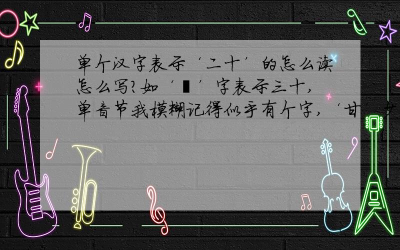 单个汉字表示‘二十’的怎么读怎么写?如‘卅’字表示三十,单音节我模糊记得似乎有个字,‘甘’少一横吧,读音不记得了,是表示‘二十’的请问这个字怎么读怎么写?