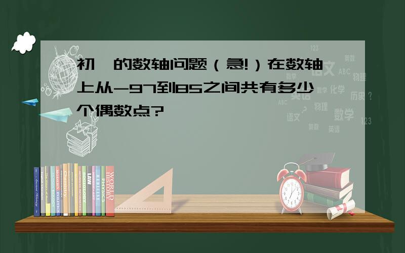 初一的数轴问题（急!）在数轴上从-97到85之间共有多少个偶数点?