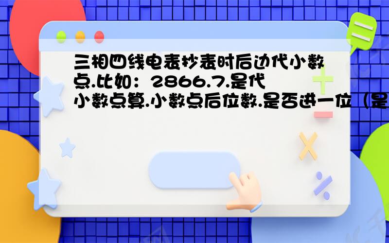 三相四线电表抄表时后边代小数点.比如：2866.7.是代小数点算.小数点后位数.是否进一位（是否四舍五入）两相电表也有小数点.比如827.3、是否同三相电表一样算法,