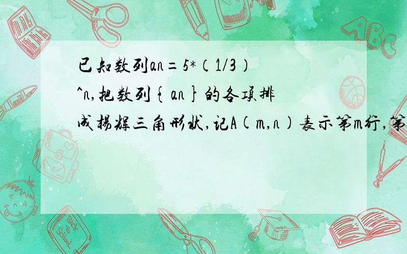 已知数列an=5*（1/3）^n,把数列{an}的各项排成杨辉三角形状,记A(m,n)表示第m行,第n列的项,则A(10,5)=?