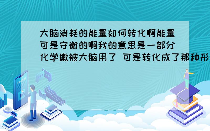 大脑消耗的能量如何转化啊能量可是守衡的啊我的意思是一部分化学嫩被大脑用了 可是转化成了那种形式