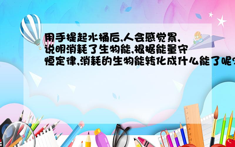 用手提起水桶后,人会感觉累,说明消耗了生物能,根据能量守恒定律,消耗的生物能转化成什么能了呢?