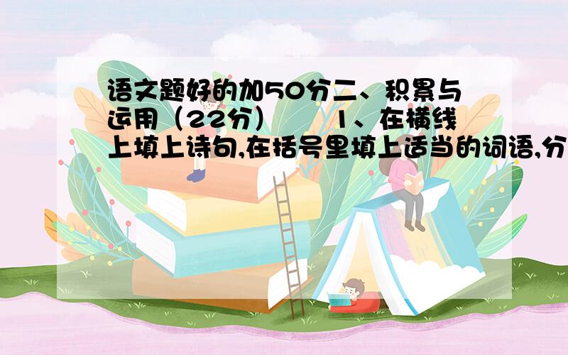 语文题好的加50分二、积累与运用（22分）　　1、在横线上填上诗句,在括号里填上适当的词语,分别用上“银装素裹、举不胜举、流连忘返、浩如烟海、尽收眼底、由衷、回味无穷”等.（6分