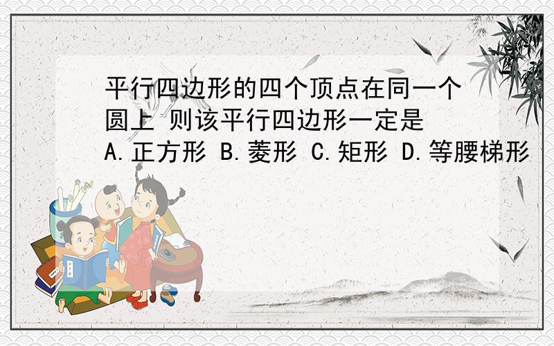 平行四边形的四个顶点在同一个圆上 则该平行四边形一定是 A.正方形 B.菱形 C.矩形 D.等腰梯形