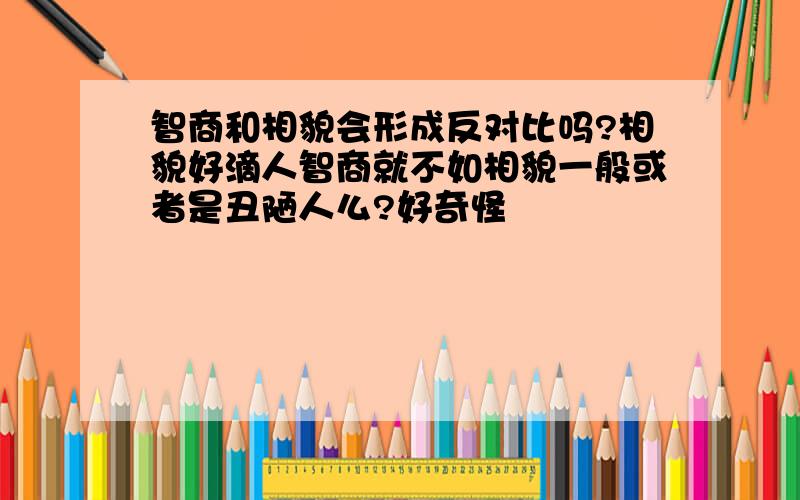 智商和相貌会形成反对比吗?相貌好滴人智商就不如相貌一般或者是丑陋人么?好奇怪