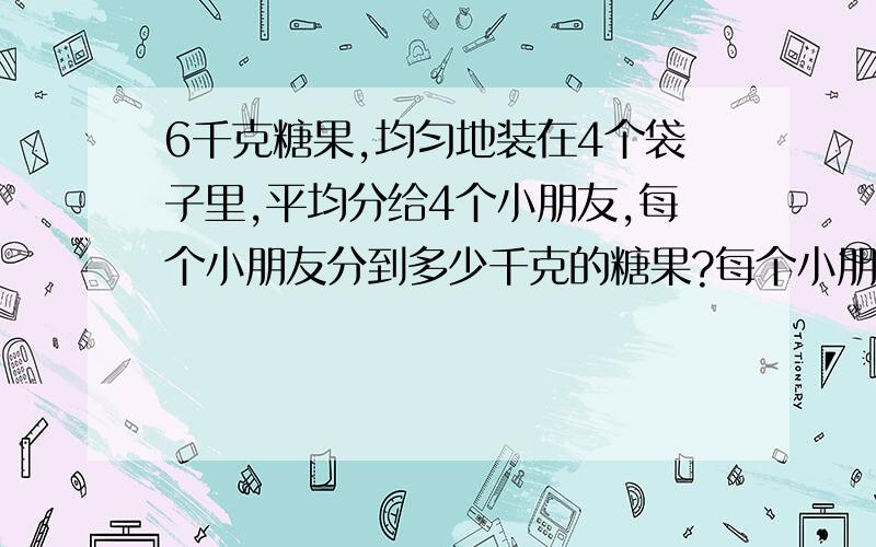 6千克糖果,均匀地装在4个袋子里,平均分给4个小朋友,每个小朋友分到多少千克的糖果?每个小朋友分到多少袋糖果?用分数列示、表示