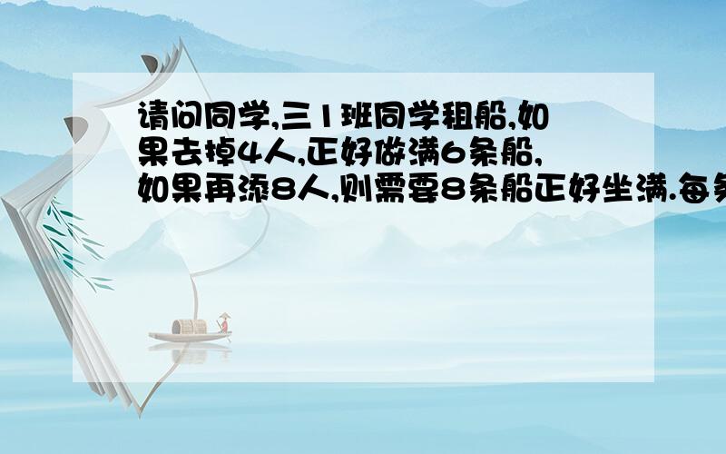 请问同学,三1班同学租船,如果去掉4人,正好做满6条船,如果再添8人,则需要8条船正好坐满.每条船最多坐几人?三（1）班实际有多少人?