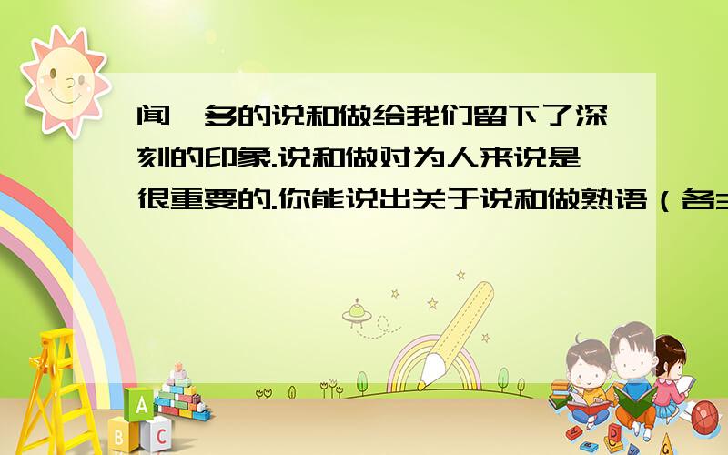 闻一多的说和做给我们留下了深刻的印象.说和做对为人来说是很重要的.你能说出关于说和做熟语（各3）