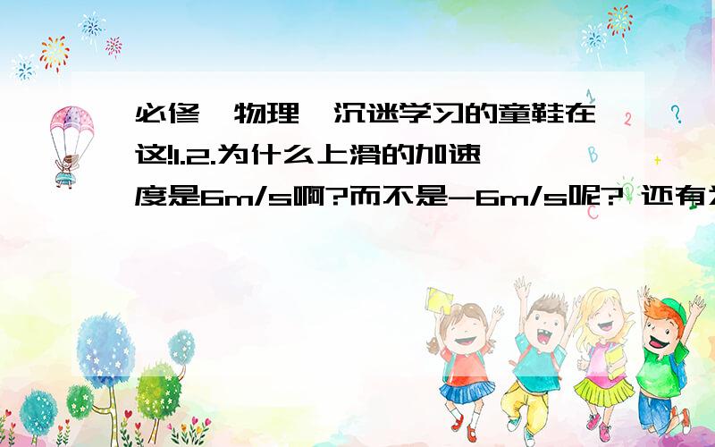 必修一物理,沉迷学习的童鞋在这!1.2.为什么上滑的加速度是6m/s啊?而不是-6m/s呢? 还有为什么上滑的方向是沿斜面向下啊?还有为什么最后的时间是根号3+1呢?  那么多不懂的,提出那么多问题,我