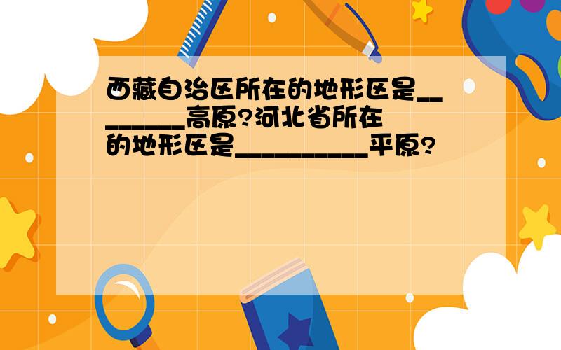 西藏自治区所在的地形区是________高原?河北省所在的地形区是__________平原?