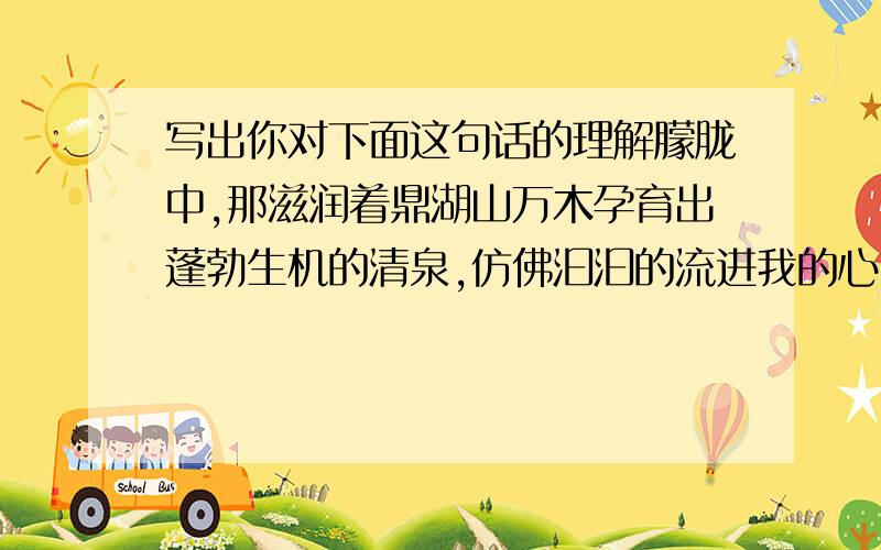 写出你对下面这句话的理解朦胧中,那滋润着鼎湖山万木孕育出蓬勃生机的清泉,仿佛汩汩的流进我的心田.