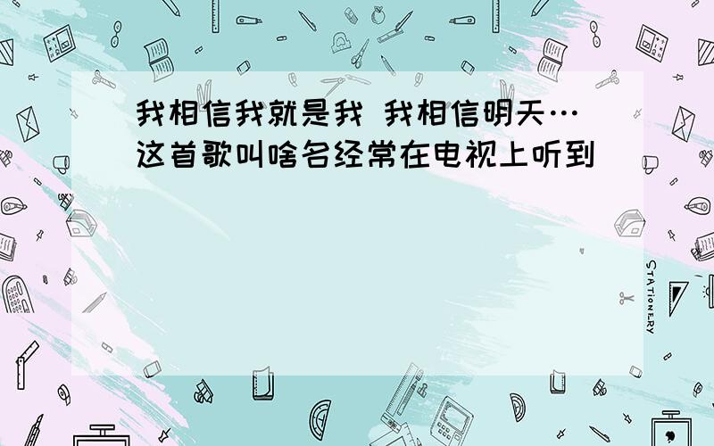 我相信我就是我 我相信明天…这首歌叫啥名经常在电视上听到