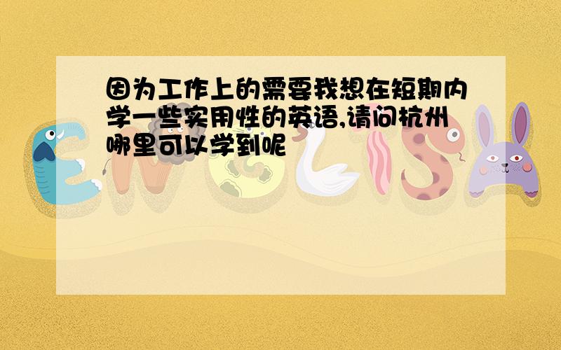 因为工作上的需要我想在短期内学一些实用性的英语,请问杭州哪里可以学到呢