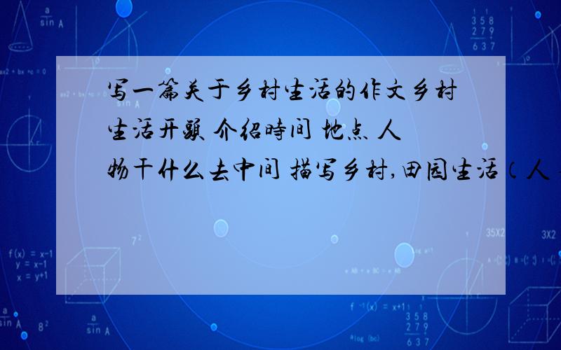 写一篇关于乡村生活的作文乡村生活开头 介绍时间 地点 人物干什么去中间 描写乡村,田园生活（人 事 景 感受）景：独特迷人结尾：点明中心