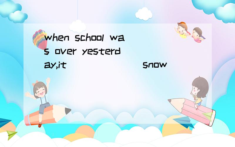 when school was over yesterday,it______(snow)