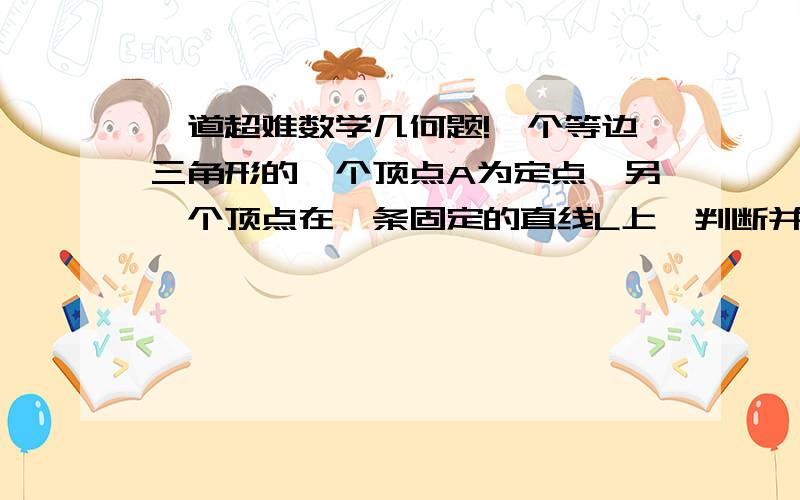 一道超难数学几何题!一个等边三角形的一个顶点A为定点,另一个顶点在一条固定的直线L上,判断并证明该三角形第3个顶点的轨迹.