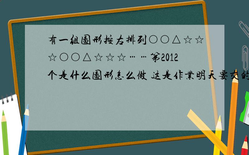 有一组图形按右排列○○△☆☆☆○○△☆☆☆……第2012个是什么图形怎么做 这是作业明天要交的,比赛需要这2012个中五角星有几个?