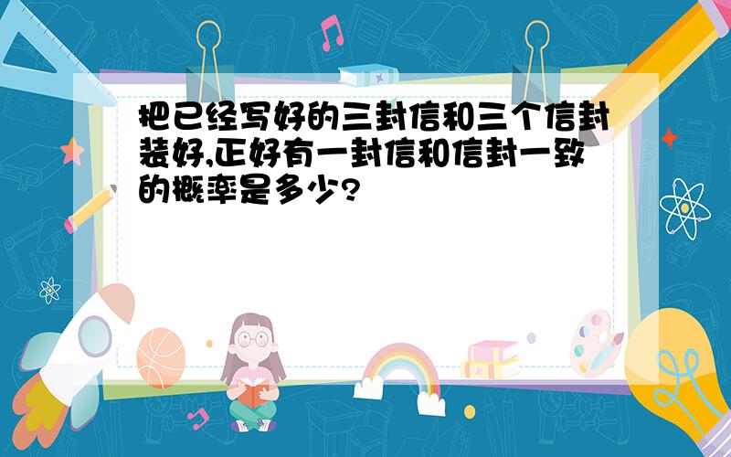 把已经写好的三封信和三个信封装好,正好有一封信和信封一致的概率是多少?