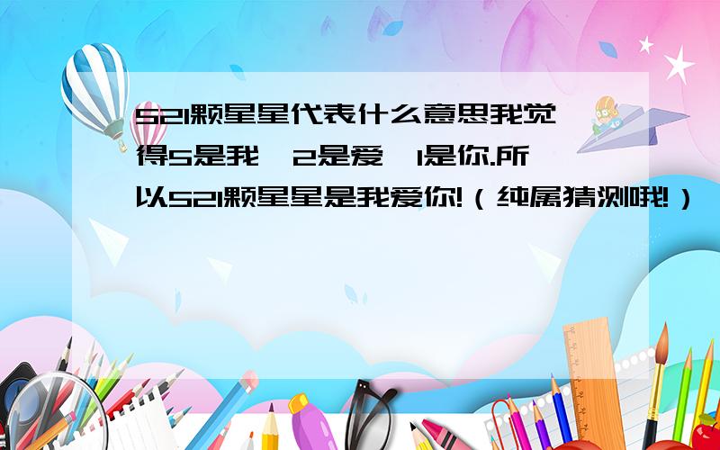 521颗星星代表什么意思我觉得5是我,2是爱,1是你.所以521颗星星是我爱你!（纯属猜测哦!）