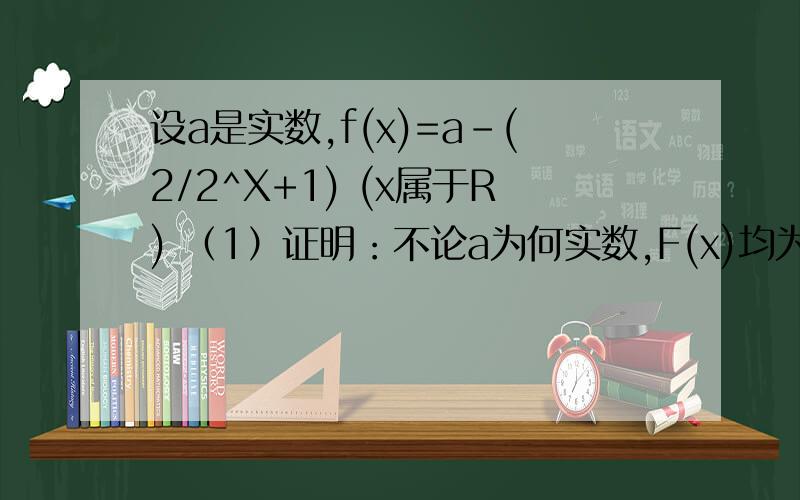 设a是实数,f(x)=a-(2/2^X+1) (x属于R) （1）证明：不论a为何实数,F(x)均为增函数（2）试确定a的值,使f(-x)+f(x)=0要有详细过程啊