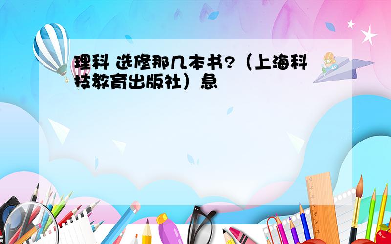 理科 选修那几本书?（上海科技教育出版社）急