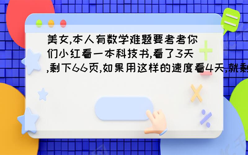 美女,本人有数学难题要考考你们小红看一本科技书,看了3天,剩下66页,如果用这样的速度看4天,就剩下全书的40%,这本书有多少页?顺便帮我解了吧!