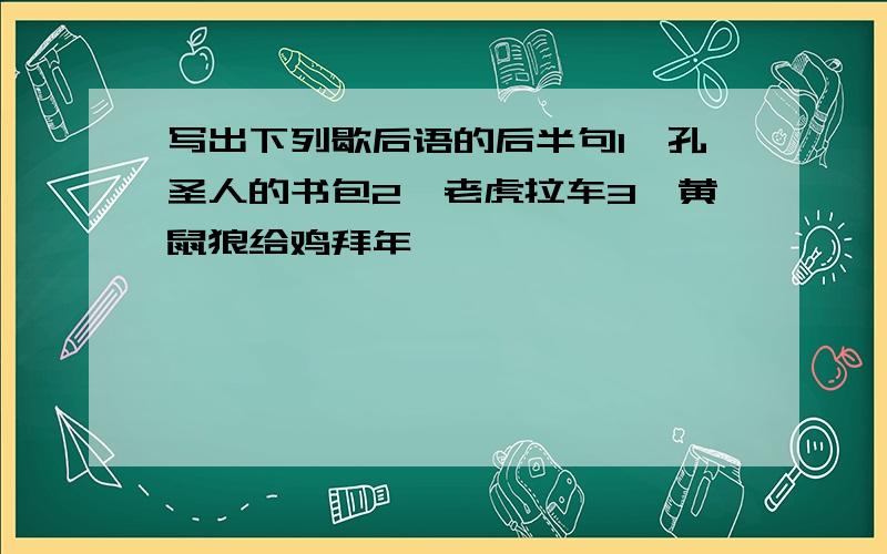 写出下列歇后语的后半句1,孔圣人的书包2,老虎拉车3,黄鼠狼给鸡拜年