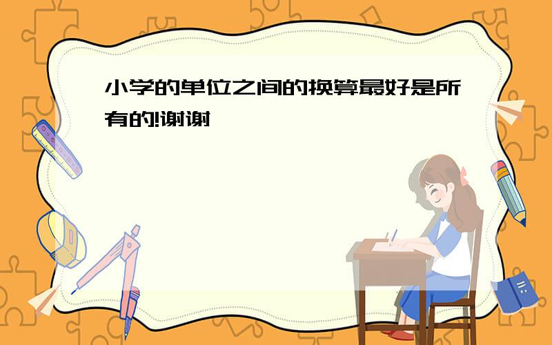 小学的单位之间的换算最好是所有的!谢谢