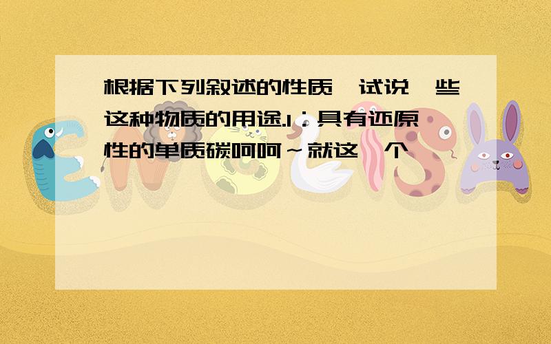 根据下列叙述的性质,试说一些这种物质的用途.1：具有还原性的单质碳呵呵～就这一个