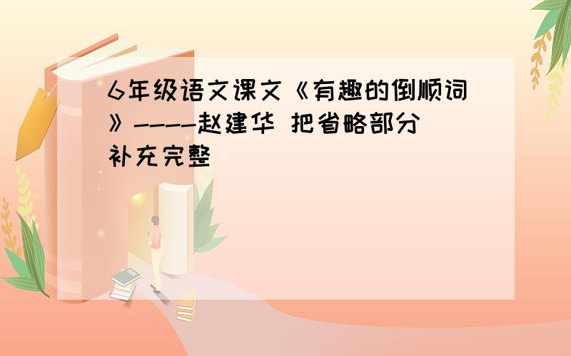 6年级语文课文《有趣的倒顺词》----赵建华 把省略部分补充完整