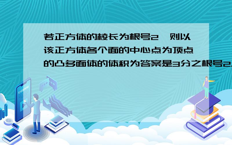 若正方体的棱长为根号2,则以该正方体各个面的中心点为顶点的凸多面体的体积为答案是3分之根号2，