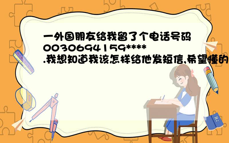 一外国朋友给我留了个电话号码0030694159****.我想知道我该怎样给他发短信,希望懂的人帮帮我.是希腊号码。