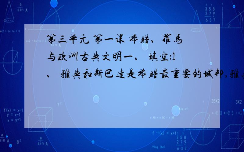 第三单元 第一课 希腊、罗马与欧洲古典文明一、 填空：1、 雅典和斯巴达是希腊最重要的城邦,雅典实行民主制,斯巴达实行--------制.2、 公元前509年,罗马共和国建立.共和国的执政官的肩上