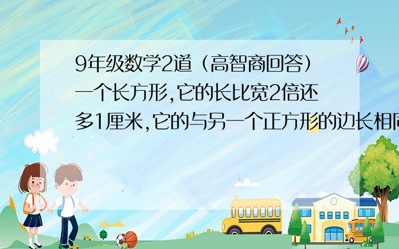 9年级数学2道（高智商回答）一个长方形,它的长比宽2倍还多1厘米,它的与另一个正方形的边长相同相同,且这个长方形的面积比正方形的面积多72平方厘米,求长方形与正方形的面积是多少?