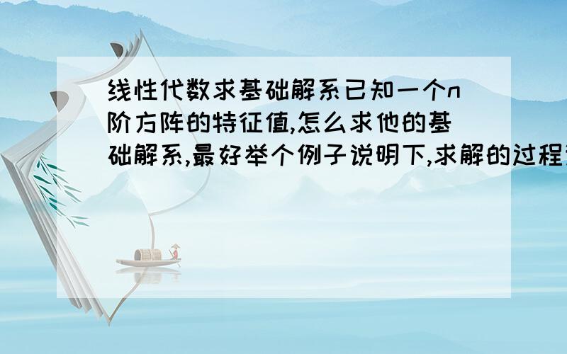 线性代数求基础解系已知一个n阶方阵的特征值,怎么求他的基础解系,最好举个例子说明下,求解的过程详细些最好,谢谢了