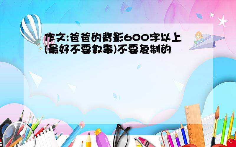 作文:爸爸的背影600字以上(最好不要叙事)不要复制的