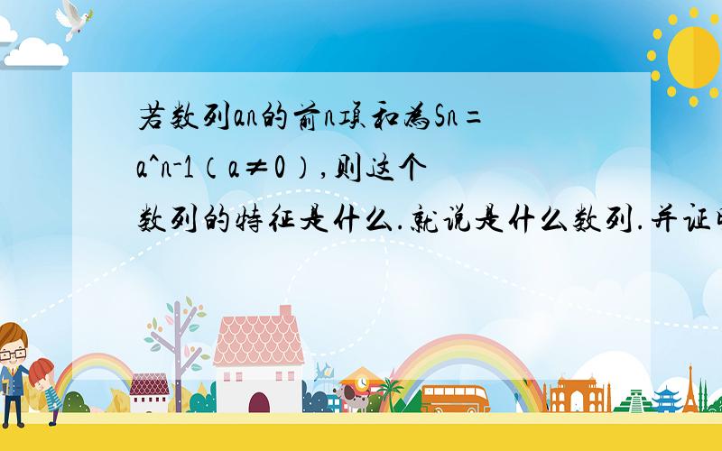 若数列an的前n项和为Sn=a^n-1（a≠0）,则这个数列的特征是什么.就说是什么数列.并证明题上是a的n次方,减去1有可能是等差数列吗？