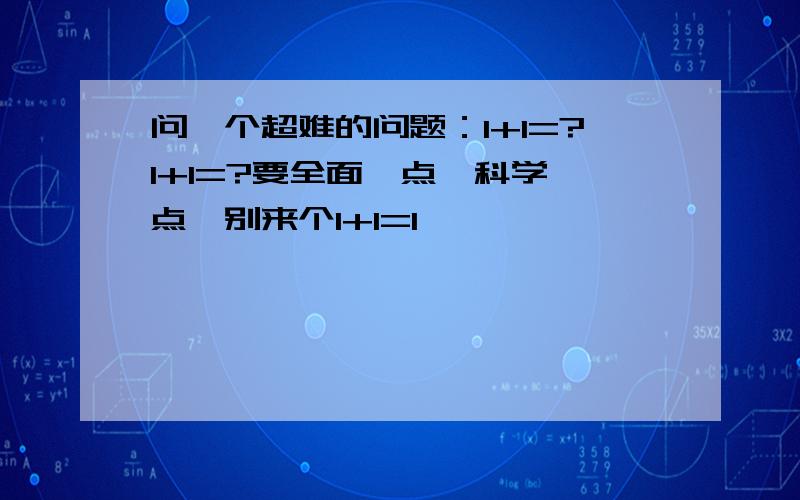 问一个超难的问题：1+1=?1+1=?要全面一点`科学一点`别来个1+1=1`