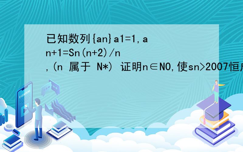 已知数列{an}a1=1,an+1=Sn(n+2)/n ,(n 属于 N*) 证明n∈N0,使sn>2007恒成立证明存在自然数N0,对于所有的n>N0,有sn>2007恒成立