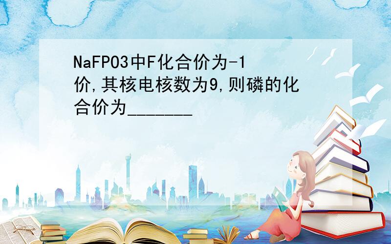 NaFPO3中F化合价为-1价,其核电核数为9,则磷的化合价为_______