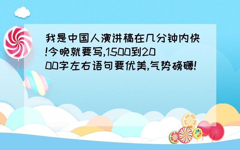 我是中国人演讲稿在几分钟内快!今晚就要写,1500到2000字左右语句要优美,气势磅礴!